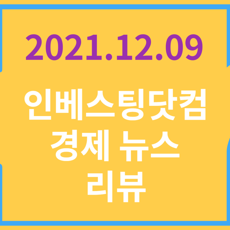  20211209 인베스팅닷컴 경제 뉴스 리뷰