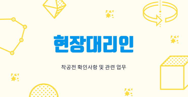 현장 대리인 착공전 확인사항 및 관련 업무 현장 대리인 착공전 확인사항 및 관련 업무