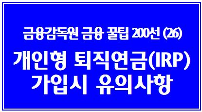 금융소비자를 위한 금융꿀팁 200선 (26탄: 개인형 퇴직연금(IRP) 가입시 필수 확인내용) : 연금계좌이체, ETF, 핵심설명서