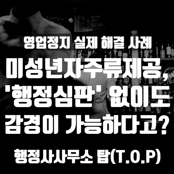  { 충북 청주 행정사}  미성년자 주류제공 영업정지, 행정심판 없이도 감경받는 방법이 있다고? - 실제해결사례 / 청주 및 충청권 영업정지 구제 전문 [행정사사무소 탑(T.O.P)]