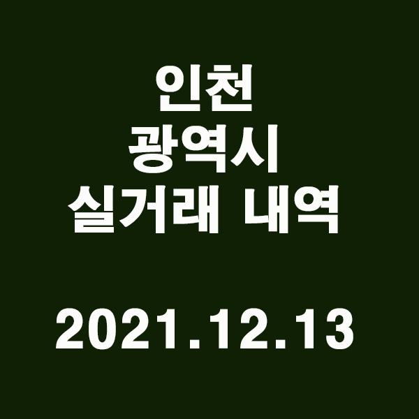 인천 광역시 실거래 내역 / 2021.12.13