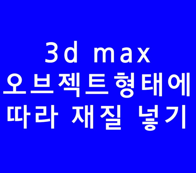 3d max 오브젝트형태에 따라 재질 넣기 3d max 오브젝트형태에 따라 재질 넣기