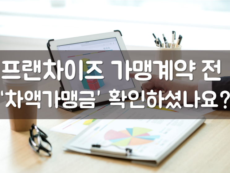  프랜차이즈 가맹계약 전 ‘차액가맹금’ 확인하셨나요?