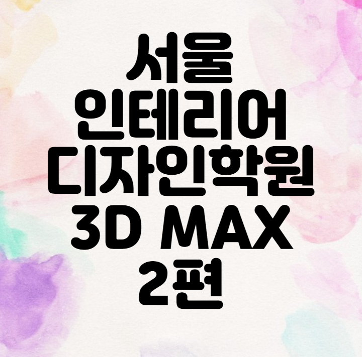 &lt; 서울 인테리어디자인 학원 &gt; 인테리어디자인 배우기 고급 - 3D MAX 2편