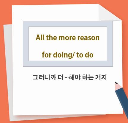  All the more reason for doing (to do)(why SV) 그러니까 더~해야 하는 거지