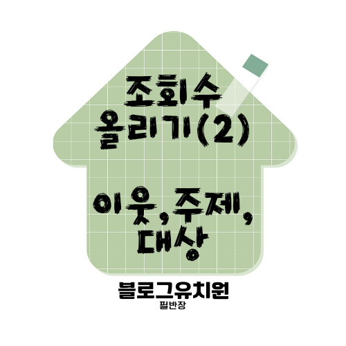  블로그 포스팅, 조회 수 올리는 법(2) - 이웃, 주제, 대상
