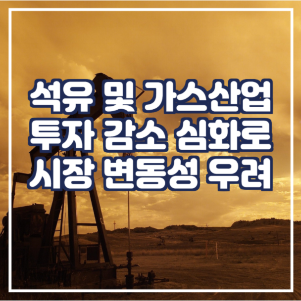  석유 및 가스 산업 투자 감소 심화로 시장 변동성 우려