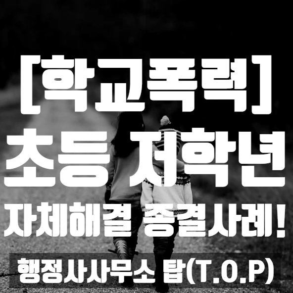  [학교폭력] 초등 저학년 학폭 자체해결 사례(경미한 폭행) - '다섯 건'을 동시에? / 보호자확인서 작성 대행 전문 [행정사사무소 탑(T.O.P)]