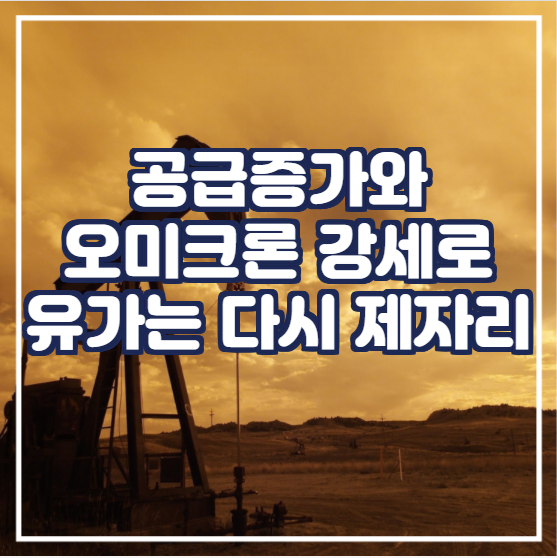  원유 공급증가와 오미크론 강세로 유가는 다시 제자리