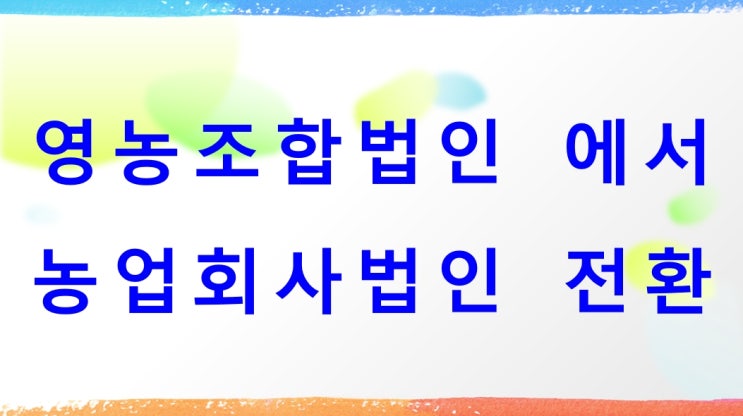 영농조합법인과 농업회사법인(1인농업법인) 전환 및 비교