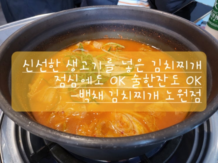 (노원 맛집)신선한 생고기를 넣은 김치찌개~점심에도 OK 술한잔도 OK -백채 김치찌개 노원점