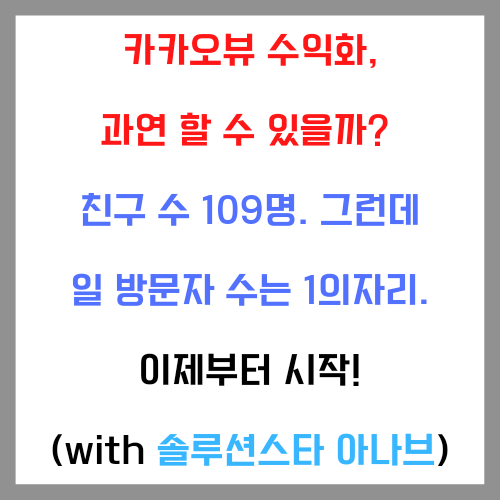  카카오뷰 수익화, 과연 할 수 있을까?  친구 수 109명. 그런데 일 방문자 수는 1의자리. 이제부터 시작! (with 솔루션스타 아나브)