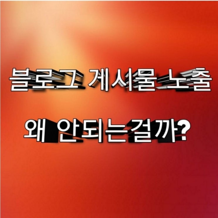  네이버 블로그 게시물 노출  안되는 이유