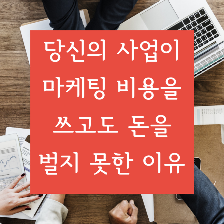  [신기한 마케팅] 당신의 사업이 마케팅 비용을 쓰고도 돈을 벌지 못했던 이유