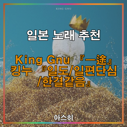  일본 노래 추천-<가사-번역-발음>King Gnu 『一途』-킹누 『일도/일편단심 /한결같음』