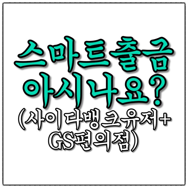 스마트출금을 아시나요? 편의점ATM 이용 수수료없이 현금출금하기(GS편의점용)