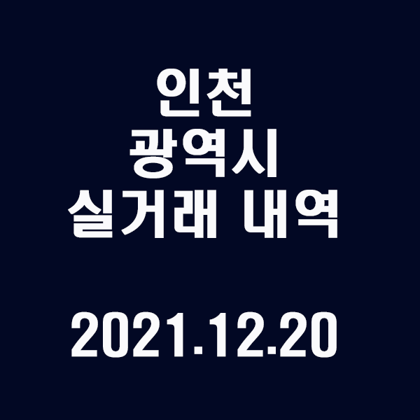 인천 광역시 실거래 내역 / 2021.12.20