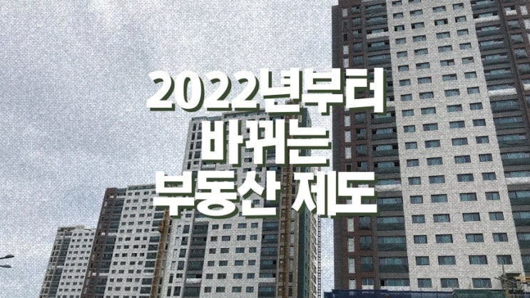 2022년도부터는 어떤 부동산 제도가 바뀔까?