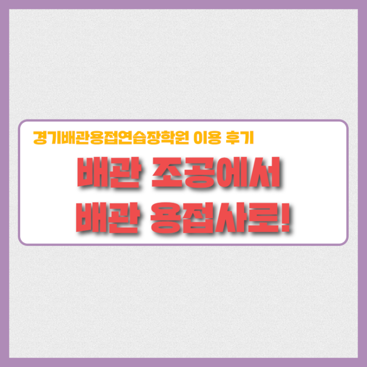 배관 조공에서 배관용접사로! 경기배관 용접학원 수강생 후기