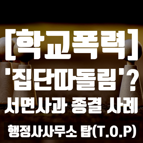  [학교폭력] 집단 따돌림? 두 학생 모두 '서면사과'로 조치 종결 사례 / 보호자확인서 작성 대행 전문 [행정사사무소 탑(T.O.P)]