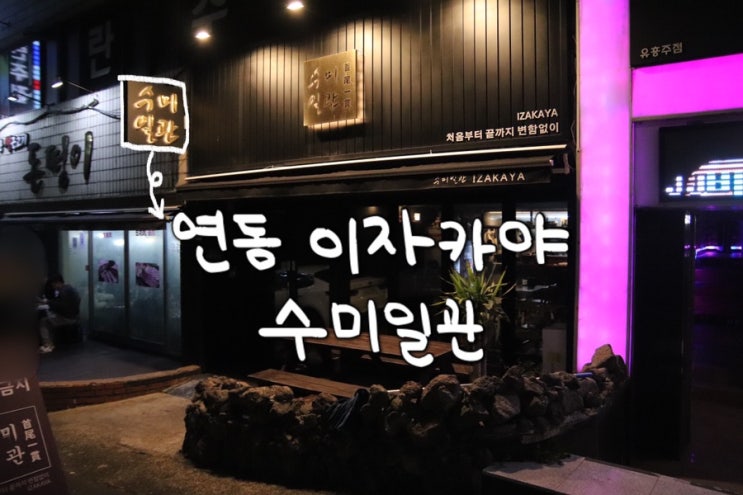 [이자카야] 제주시 연동 이자카야 맛집 “수미일관”/한라토닉 황금비율