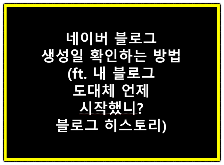  네이버 블로그 생성일 확인하는 방법(ft. 내 블로그 도대체 언제 시작했니? 블로그 히스토리)