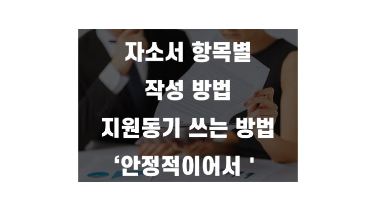  자소서 항목별 작성방법 - 지원동기 예시 안정적이어서