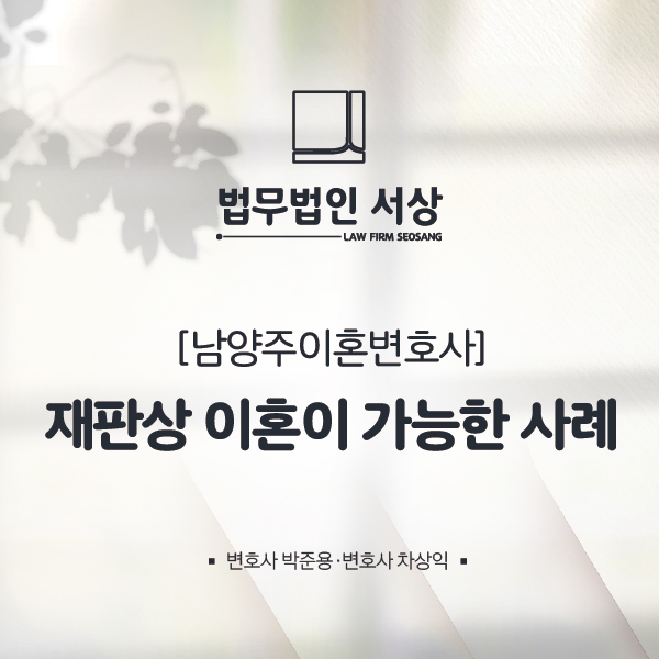 남양주이혼변호사, 재판상 이혼이 가능한 사례 남양주이혼변호사, 재판상 이혼이 가능한 사례