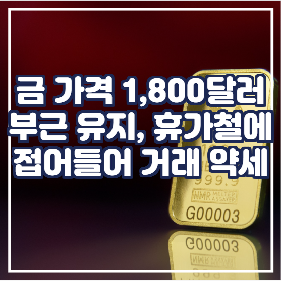  금 가격은 1,800달러 부근에서 맴돌고 있으며 휴가철에 접어들어 거래 약세를 띈다.