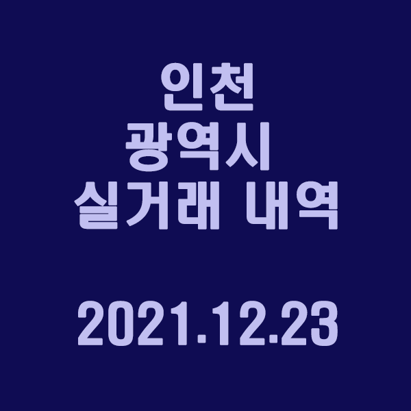 인천 광역시 실거래 내역 / 2021.12.25