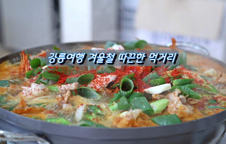 강릉 겨울여행에서 즐기는 먹거리들 강릉 겨울여행에서 즐기는 먹거리들
