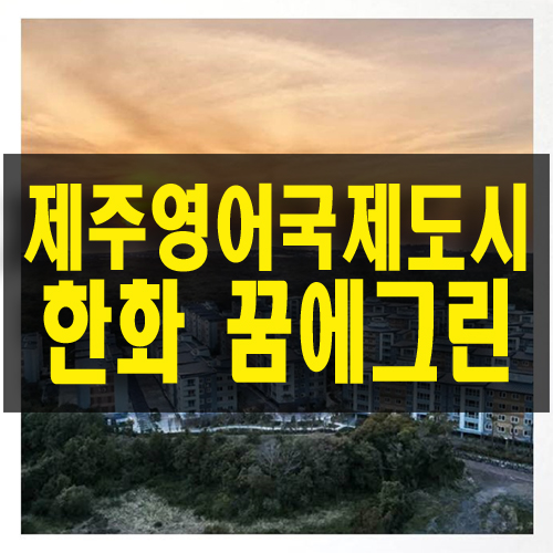 제주 영어 교육도시 한화 꿈에 그린 아파트 분양 국제학교 4개