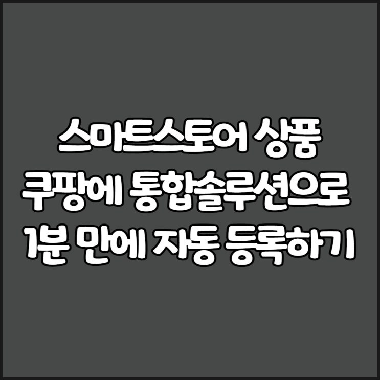  스마트스토어 상품:쿠팡에 통합솔루션으로 자동 등록하기