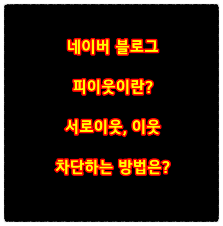  네이버 블로그 피이웃이란? 모바일 이웃 차단하는 방법은?