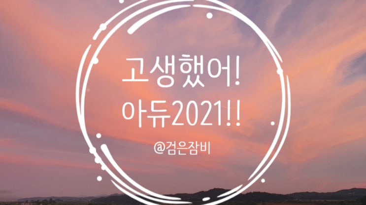 굿바이 2021!! 마지막 날 후회도 아쉬움도 버리고 나 자신 고생했다 정말!! 새해 복 많이 받으세요~~~
