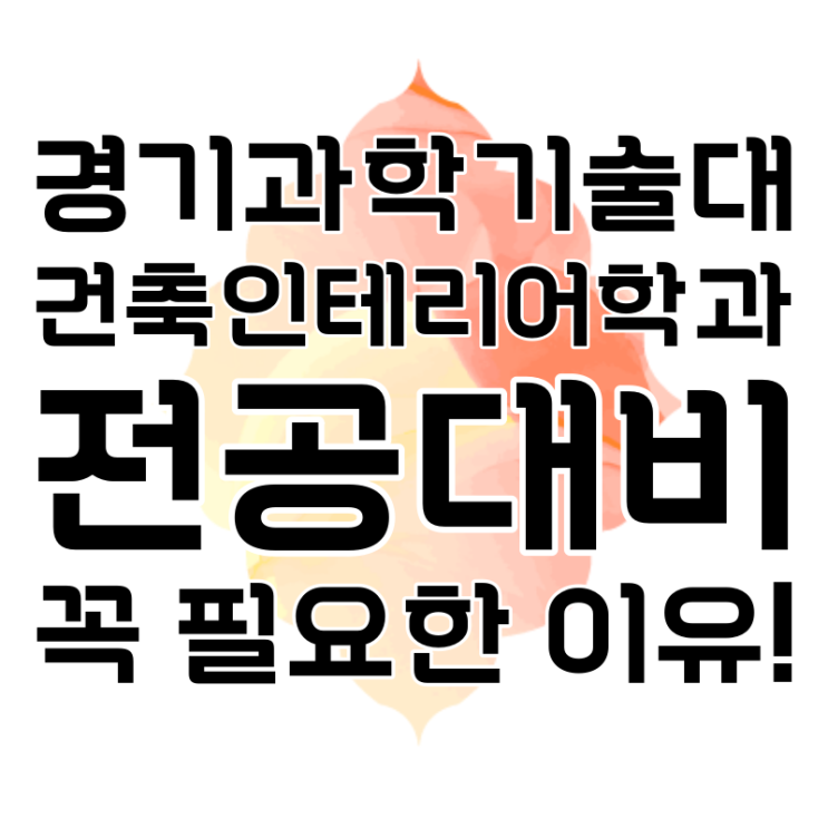 경기과학기술대(경기과기대) 건축인테리어학과 22학번 전공대비가 필요한 이유 경기과학기술대(경기과기대) 건축인테리어학과 22학번 전공대비가 필요한 이유