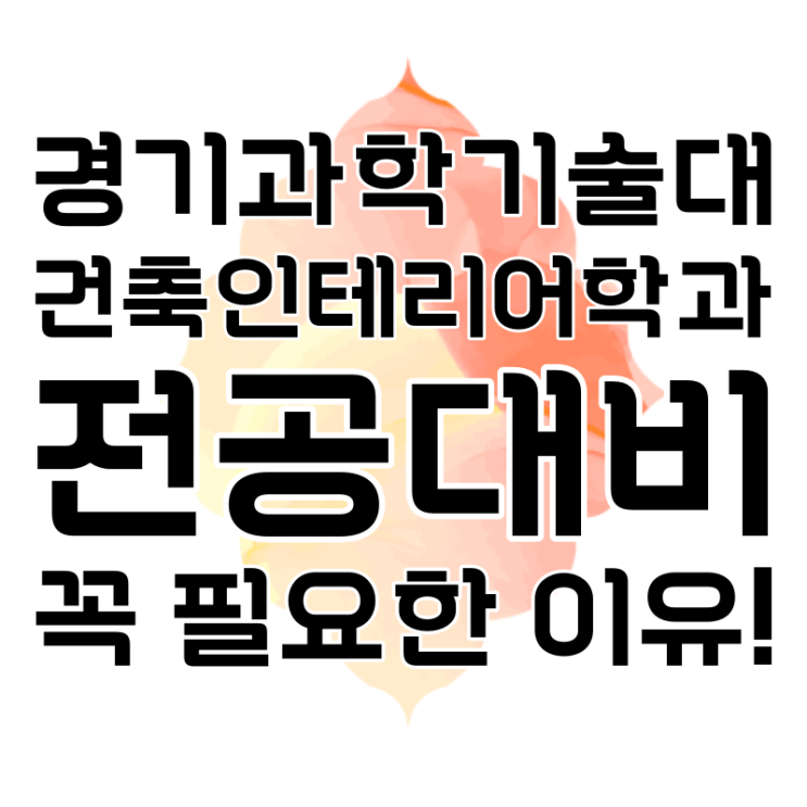 경기과학기술대(경기과기대) 건축인테리어학과 22학번 전공대비가 필요한 이유 