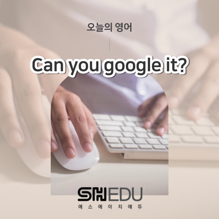  에스에이치에듀 >> 오늘의 영어 한마디 : 인터넷(구글)에 검색해주실래요?