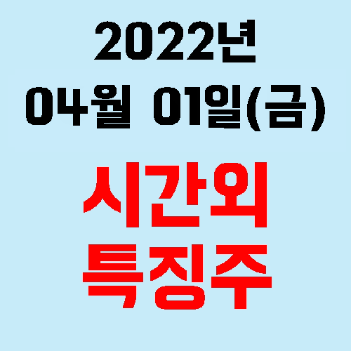  오늘의 시간외 특징주 2022년 04월 01일(금)