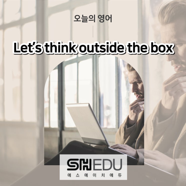  에스에이치에듀 >> 오늘의 영어 한마디 : 새로운 관점에서 생각해봅시다.