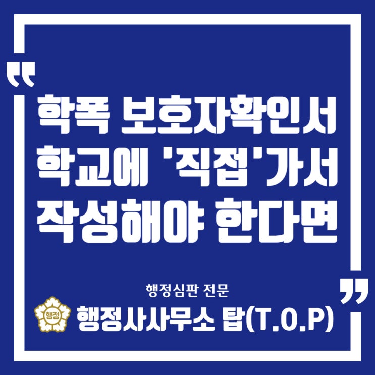  [학교폭력] 보호자확인서를 학교에 직접 가서 작성하셔야 한다면 or 작성하고 오셨다면 / 보호자확인서 / 의견서 / 행정심판 전문 / [행정사사무소 탑(T.O.P)]
