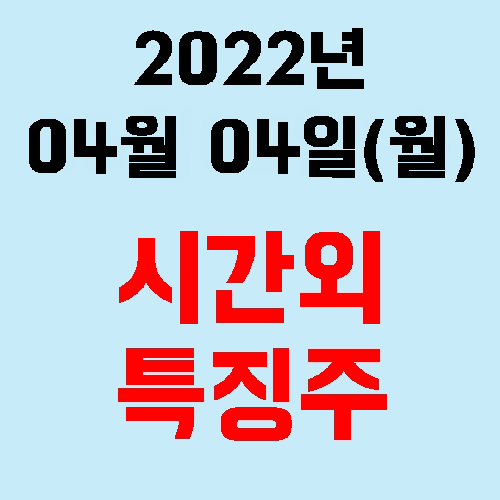  오늘의 시간외 특징주 2022년 04월 04일(월)