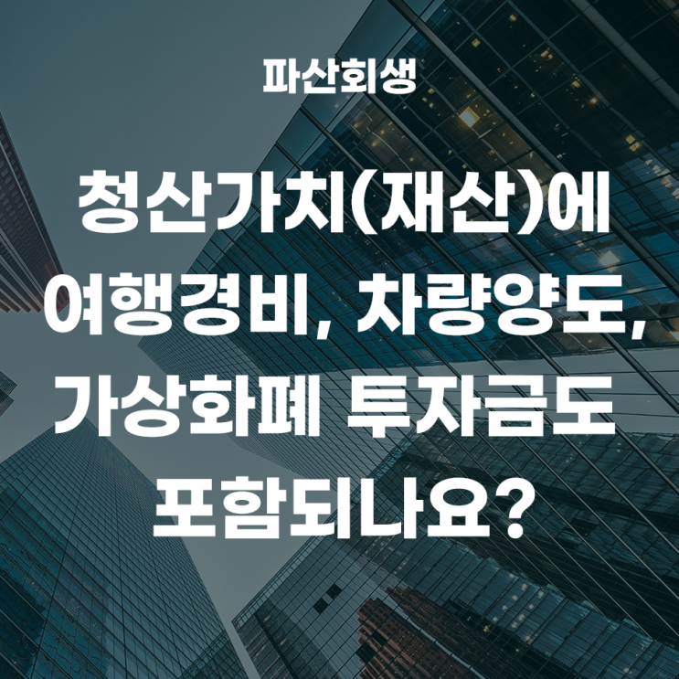  청산가치(재산)에 여행경비, 차량양도, 가상화폐 투자금도 포함이 되나요?(춘천개인회생 원주개인회생)