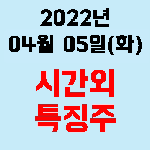  오늘의 시간외 특징주 2022년 04월 05일(화)