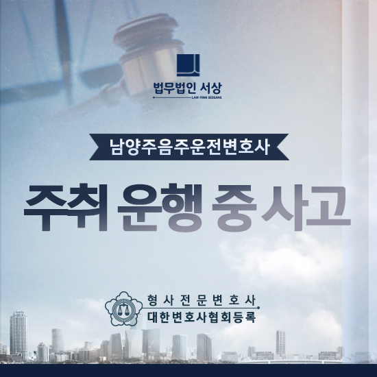 남양주음주운전변호사, 주취 운행 중 사고에 대한 처벌 수위 남양주음주운전변호사, 주취 운행 중 사고에 대한 처벌 수위