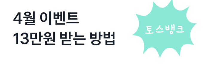  [정보 공유]화끈한 토스 뱅크 4월 이벤트, 13만원 받을 수 있다고??