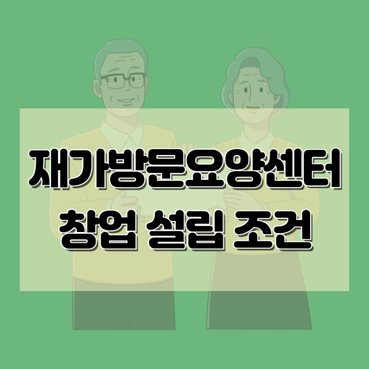  재가방문요양센터 창업 설립조건 갖추는 방법