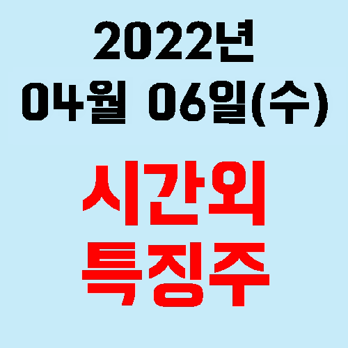  오늘의 시간외 특징주 2022년 04월 06일(수)
