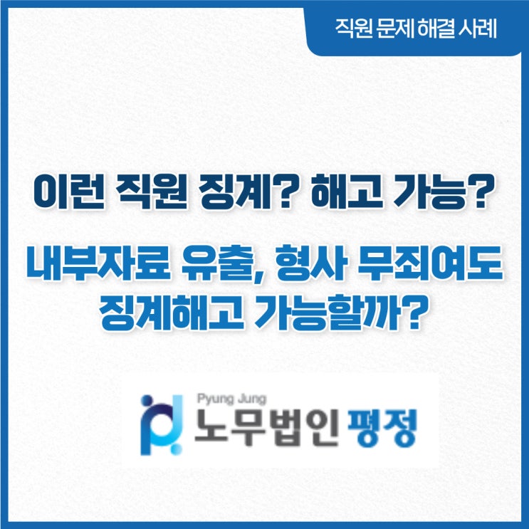  [직원문제 해결사례] 이런직원 징계? 해고 가능?_ 내부자료 유출, 형사 무죄여도 징계해고 가능할까?