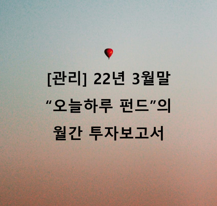  [관리] 22년 3월말 "오늘하루" 펀드의 월간 투자보고서